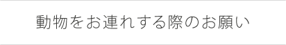 動物をお連れする際のお願い